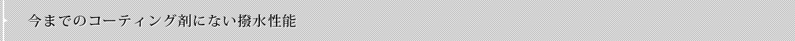 今までのコーティング剤にない撥水性能